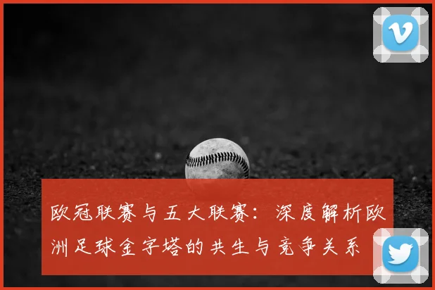 欧冠联赛与五大联赛：深度解析欧洲足球金字塔的共生与竞争关系