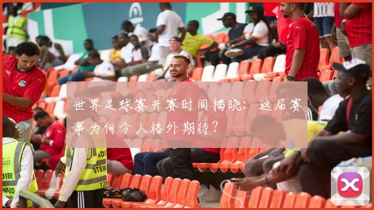 世界足球赛开赛时间揭晓：这届赛事为何令人格外期待？