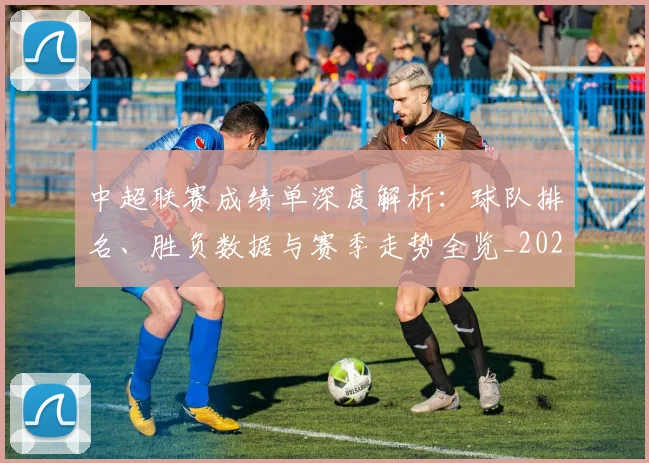 中超联赛成绩单深度解析：球队排名、胜负数据与赛季走势全览_20260610190531