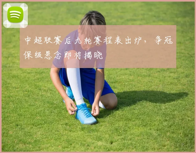 中超联赛后九轮赛程表出炉，争冠保级悬念即将揭晓