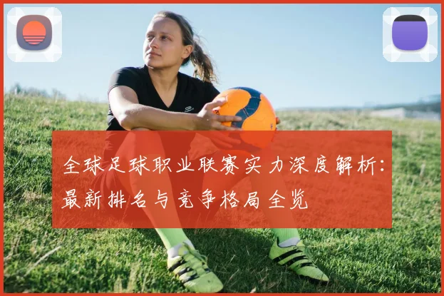 全球足球职业联赛实力深度解析：最新排名与竞争格局全览