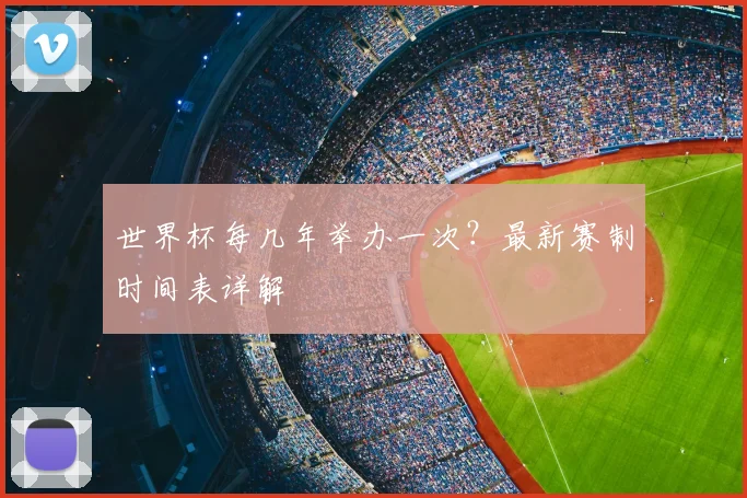 世界杯每几年举办一次？最新赛制时间表详解