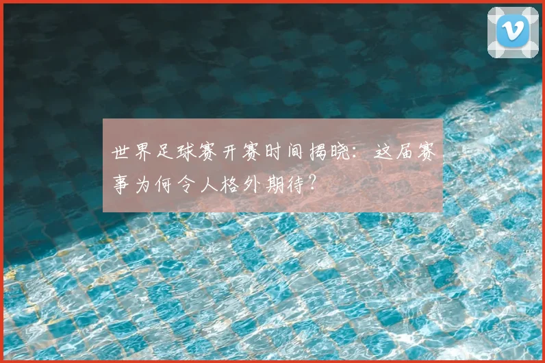 世界足球赛开赛时间揭晓：这届赛事为何令人格外期待？