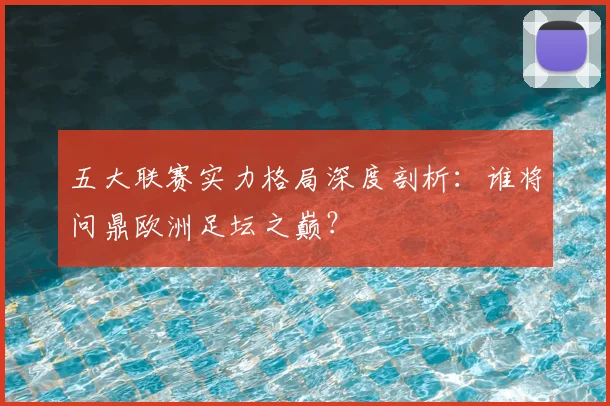 五大联赛实力格局深度剖析：谁将问鼎欧洲足坛之巅？