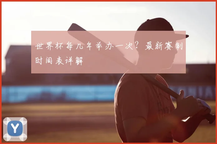 世界杯每几年举办一次？最新赛制时间表详解