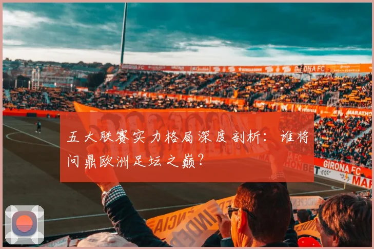 五大联赛实力格局深度剖析：谁将问鼎欧洲足坛之巅？